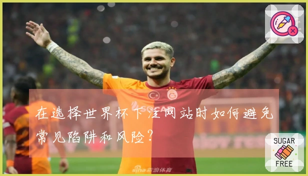 在选择世界杯下注网站时如何避免常见陷阱和风险？